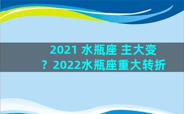 2021 水瓶座 主大变？2022水瓶座重大转折